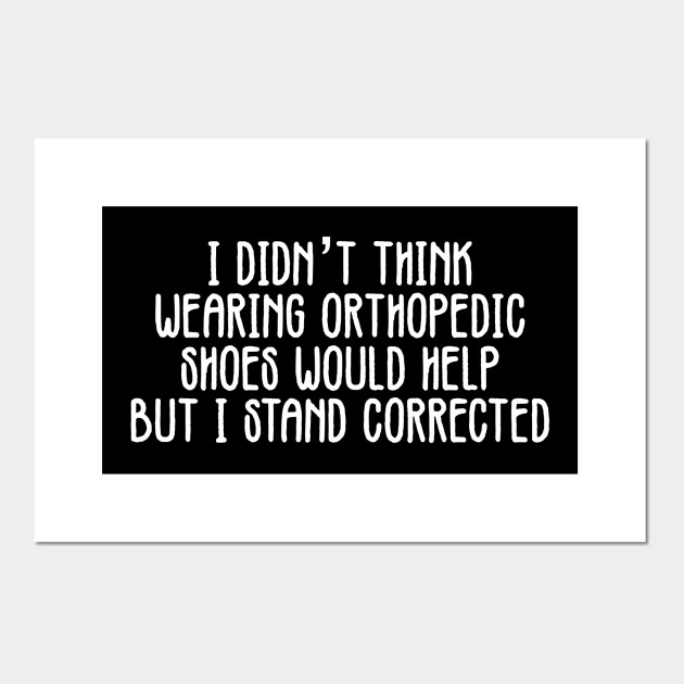 Funny Orthopedic Shoes I Stand Corrected Joke Orthopedic Posters